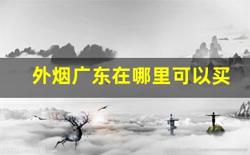 外烟广东在哪里可以买到-广州外烟价格大全