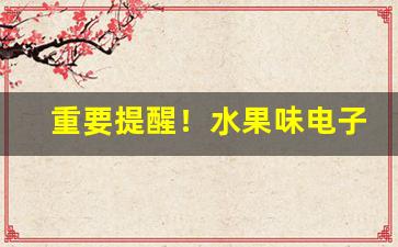 重要提醒！水果味电子烟哪里有货“呆脑呆头”