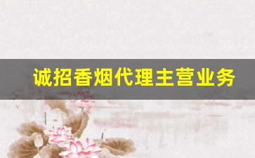 诚招香烟代理主营业务-香烟代销电话号码