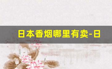 日本香烟哪里有卖-日本买香烟价格表图