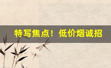 特写焦点！低价烟诚招微信代理“不法常可”