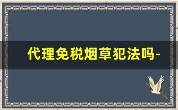 代理免税烟草犯法吗-使用他人烟草证经营烟草是否合法