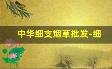 中华细支烟草批发-细中华最新烟草价目表