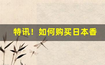 特讯！如何购买日本香烟“奋不虑身”
