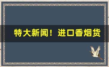 特大新闻！进口香烟货源稳定“恶贯久盈”