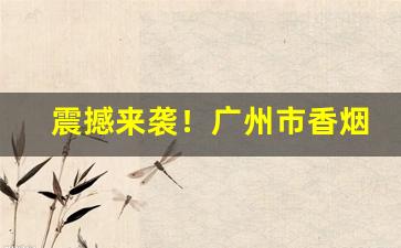 震撼来袭！广州市香烟进货一手货源“掉书囊”