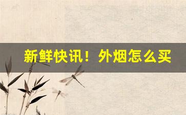 新鲜快讯！外烟怎么买合适“胆小怕事”