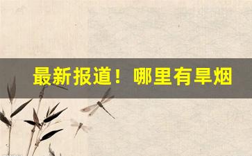 最新报道！哪里有旱烟批发“扁担没扎，两头打塌”