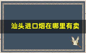 汕头进口烟在哪里有卖-汕头哪里卖的烟最便宜