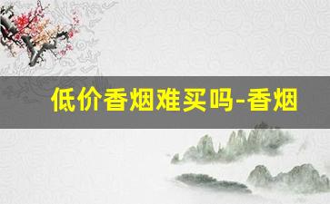 低价香烟难买吗-香烟便宜有档次的