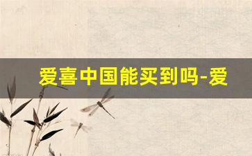 爱喜中国能买到吗-爱喜在日本能买到吗