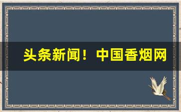 头条新闻！中国香烟网上超市官网“存亡继绝”
