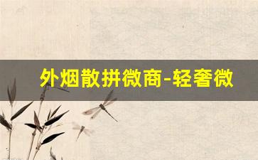 外烟散拼微商-轻奢微商引流