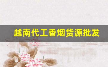 越南代工香烟货源批发。- 越南代工香烟值得尝试吗