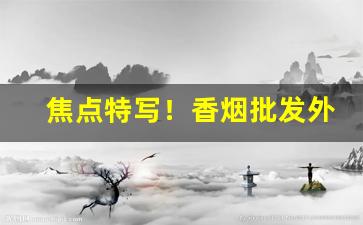 焦点特写！香烟批发外国牌“低回不已”