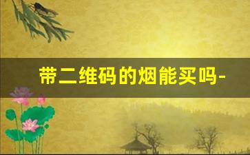 带二维码的烟能买吗-没有二维码的烟是假烟吗