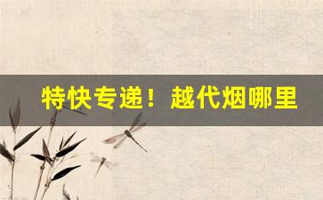 特快专递！越代烟哪里发货的好“放屁辣骚”