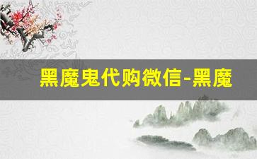 黑魔鬼代购微信-黑魔鬼代购多少钱