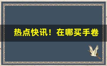 热点快讯！在哪买手卷烟丝“八音齐奏”