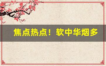 焦点热点！软中华烟多少钱一条进价批发“不吝指教”
