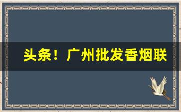 头条！广州批发香烟联系方式“藏奸卖俏”