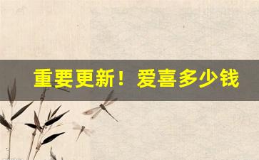 重要更新！爱喜多少钱一包“地覆天翻”