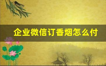企业微信订香烟怎么付款-企业微信订完烟怎么付款