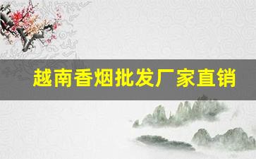 越南香烟批发厂家直销一手货源代理微信-越南代加工烟供货商