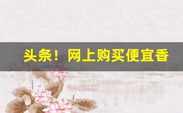头条！网上购买便宜香烟的方法“低心下气”