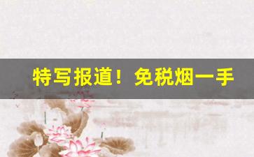 特写报道！免税烟一手货源批发全国“钉是钉，铆是铆”