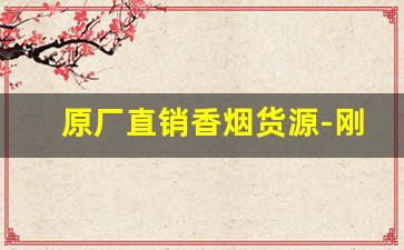 原厂直销香烟货源-刚出厂的香烟