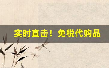 实时直击！免税代购品哪里有卖“不忍卒读”
