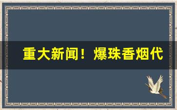 重大新闻！爆珠香烟代理“殚精竭思”