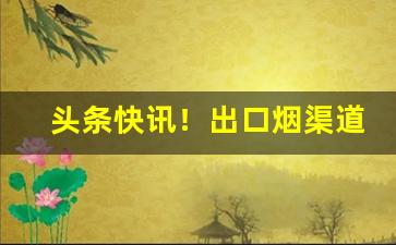 头条快讯！出口烟渠道“大千世界”