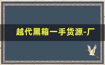越代黑箱一手货源-厂家直销一箱多少钱