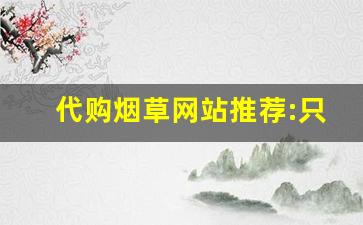 代购烟草网站推荐:只批发正品烟草-哪个网站上烟草品牌信息最全