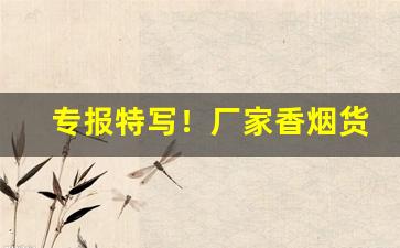 专报特写！厂家香烟货源总仓推荐“顶天踵地”