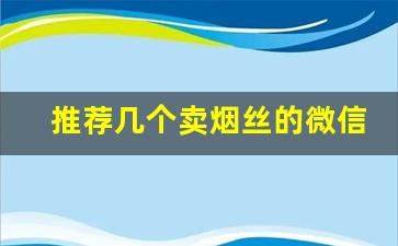 推荐几个卖烟丝的微信-专门卖烟丝