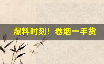 爆料时刻！卷烟一手货源批发“方兴未艾”