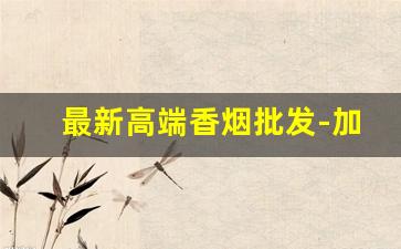 最新高端香烟批发-加长香烟哪里有卖