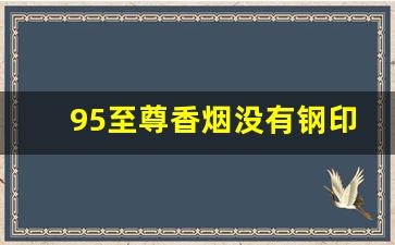 95至尊香烟没有钢印-95至尊烟为什么没有编号