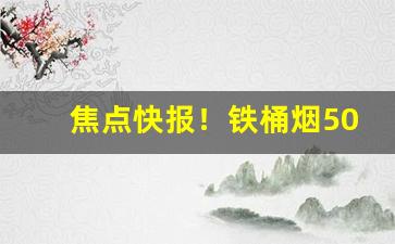 焦点快报！铁桶烟50支哪里可以买到“登高必赋”