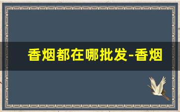 香烟都在哪批发-香烟从哪里批发最便宜