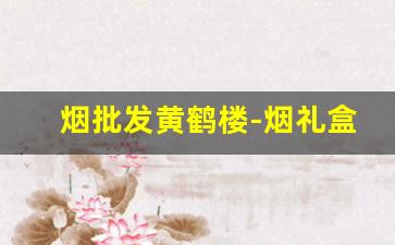 烟批发黄鹤楼-烟礼盒装黄鹤楼