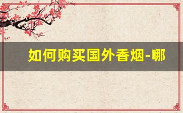 如何购买国外香烟-哪个软件可以购买外国烟