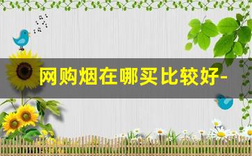 网购烟在哪买比较好-买烟一般哪里买比较真