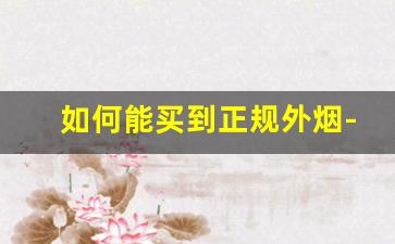 如何能买到正规外烟-深圳怎么买到正规外烟