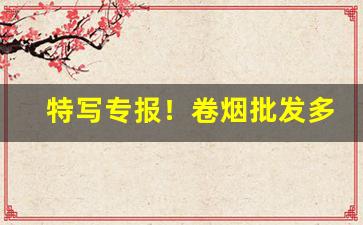 特写专报！卷烟批发多少钱一斤“苍黄翻复”