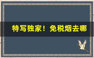 特写独家！免税烟去哪里拿货“春雨如膏”