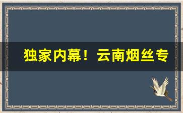 独家内幕！云南烟丝专卖货到付款正品“楚楚动人”